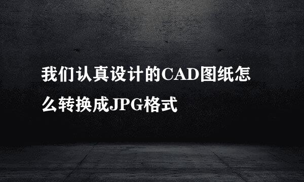 我们认真设计的CAD图纸怎么转换成JPG格式