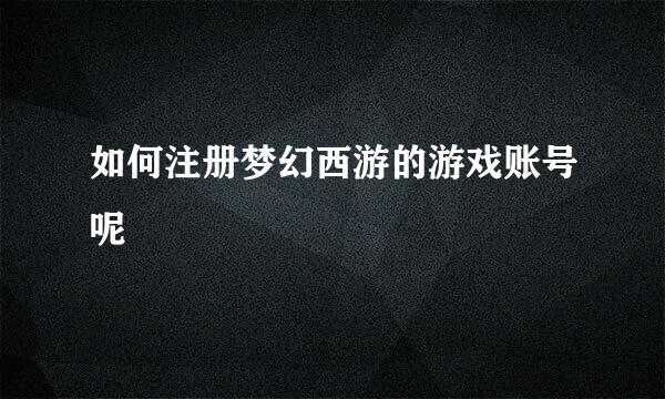如何注册梦幻西游的游戏账号呢