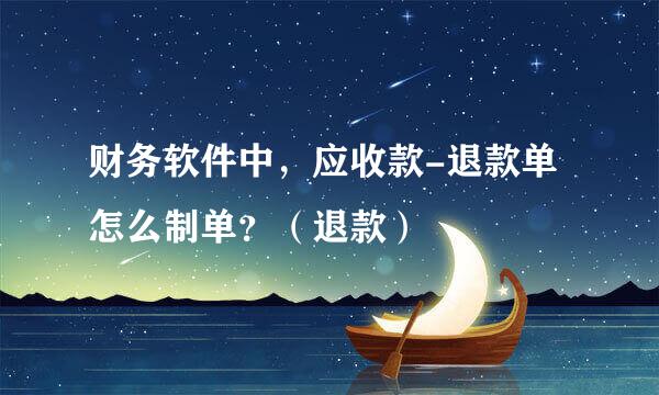 财务软件中，应收款-退款单怎么制单？（退款）