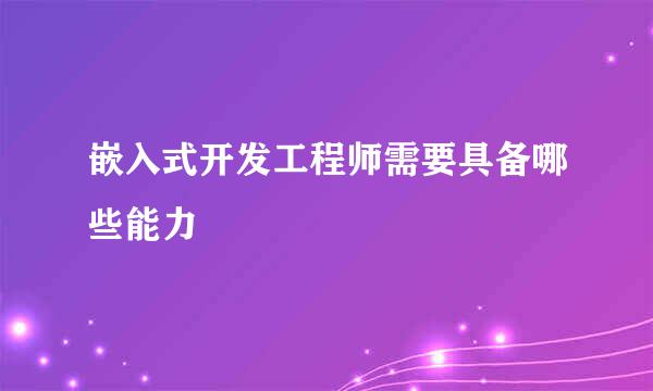 嵌入式开发工程师需要具备哪些能力