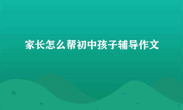家长怎么帮初中孩子辅导作文