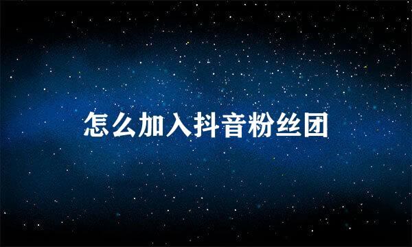 怎么加入抖音粉丝团