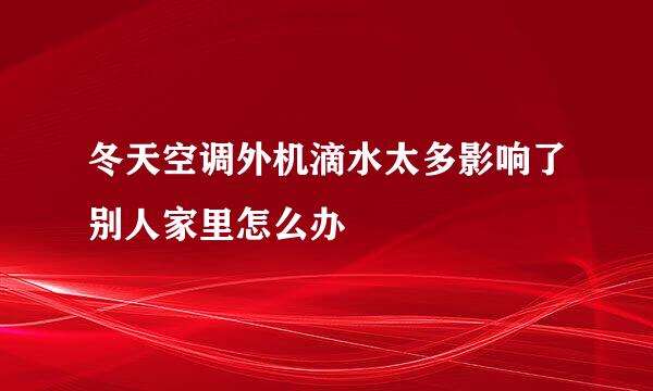 冬天空调外机滴水太多影响了别人家里怎么办