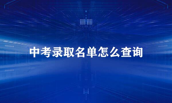 中考录取名单怎么查询