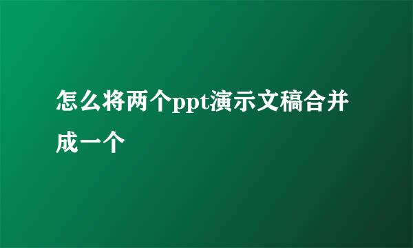 怎么将两个ppt演示文稿合并成一个