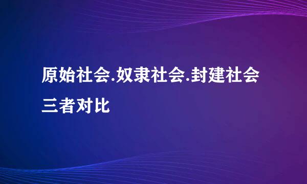 原始社会.奴隶社会.封建社会三者对比