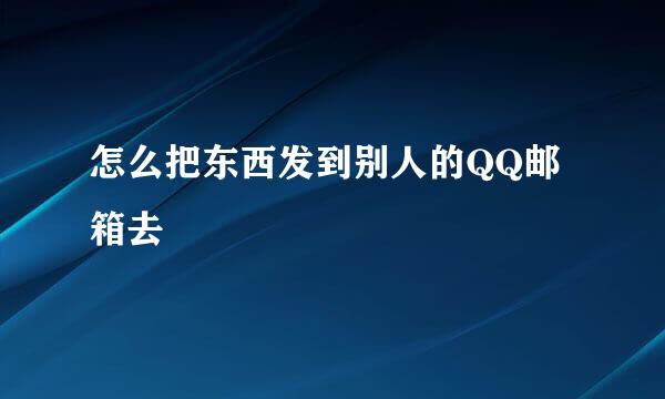 怎么把东西发到别人的QQ邮箱去