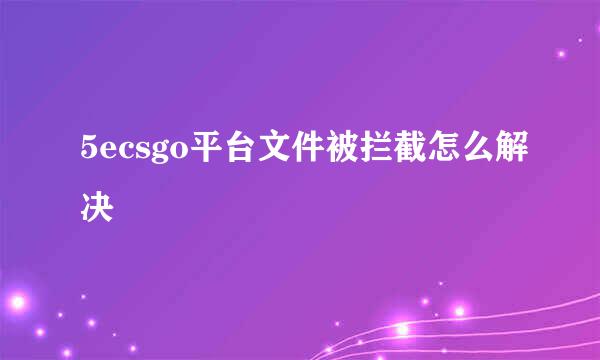 5ecsgo平台文件被拦截怎么解决