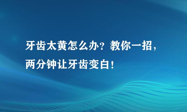 牙齿太黄怎么办？教你一招，两分钟让牙齿变白！