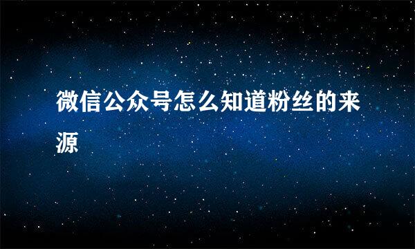 微信公众号怎么知道粉丝的来源