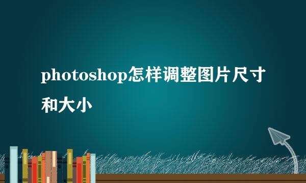photoshop怎样调整图片尺寸和大小