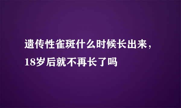 遗传性雀斑什么时候长出来，18岁后就不再长了吗
