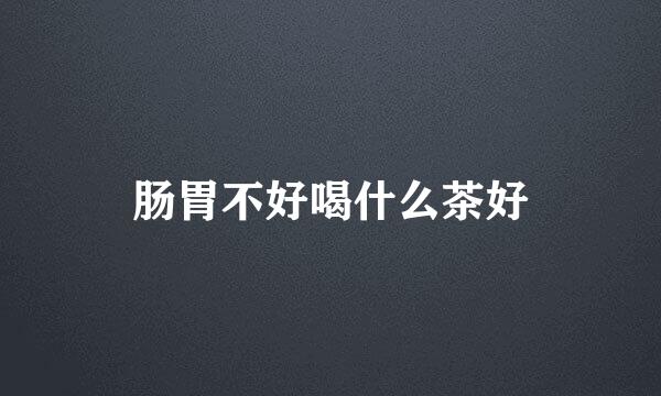 肠胃不好喝什么茶好