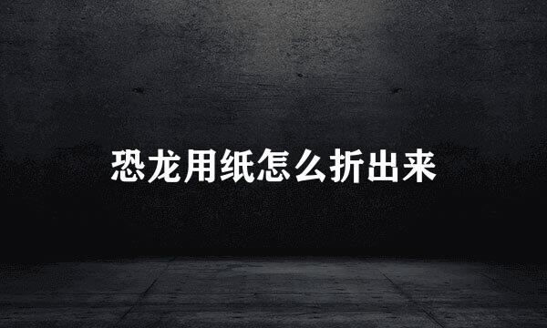 恐龙用纸怎么折出来