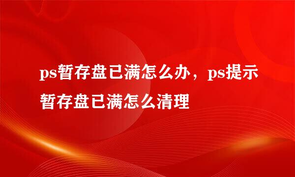 ps暂存盘已满怎么办，ps提示暂存盘已满怎么清理