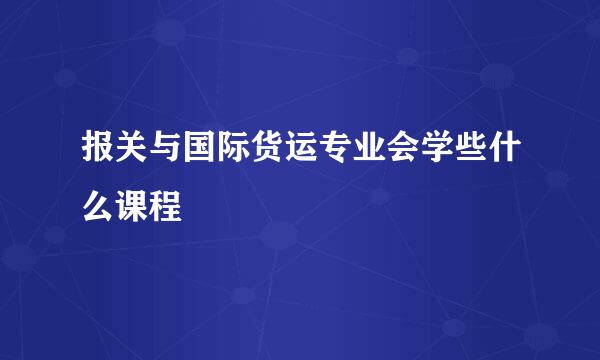 报关与国际货运专业会学些什么课程
