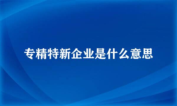 专精特新企业是什么意思