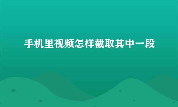 手机里视频怎样截取其中一段