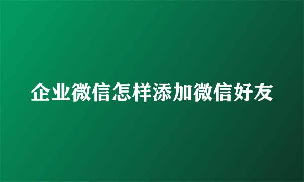 企业微信怎样添加微信好友