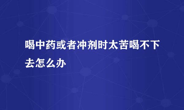喝中药或者冲剂时太苦喝不下去怎么办
