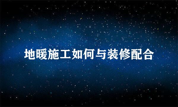 地暖施工如何与装修配合
