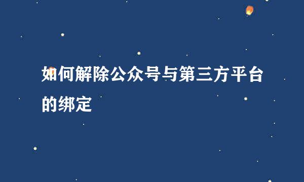 如何解除公众号与第三方平台的绑定