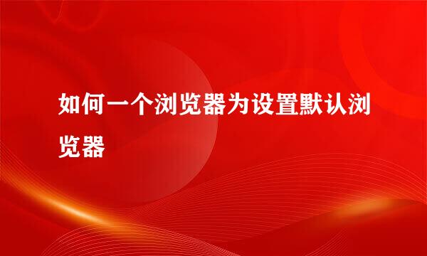 如何一个浏览器为设置默认浏览器