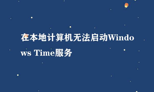 在本地计算机无法启动Windows Time服务