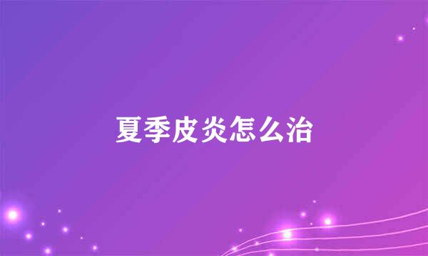 夏季皮炎怎么治