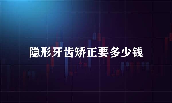 隐形牙齿矫正要多少钱