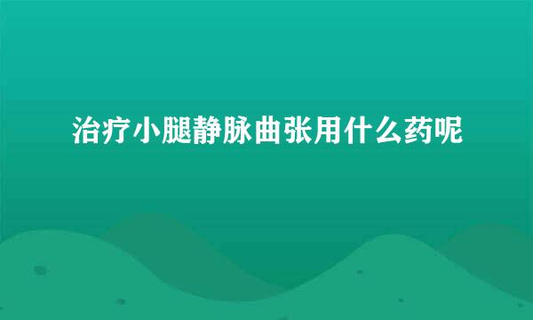 治疗小腿静脉曲张用什么药呢