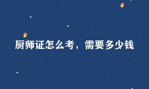 厨师证怎么考，需要多少钱