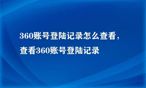 360账号登陆记录怎么查看，查看360账号登陆记录