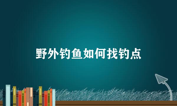 野外钓鱼如何找钓点