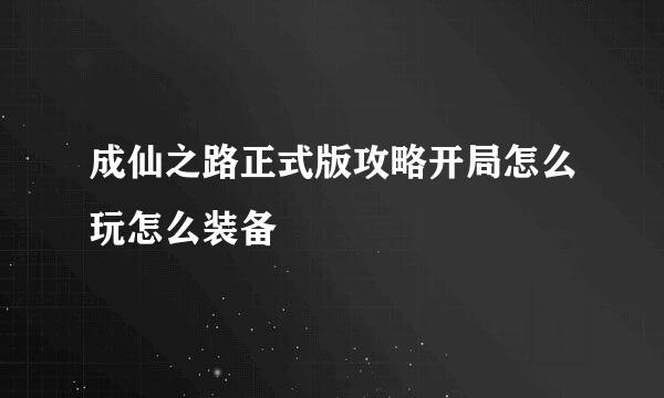 成仙之路正式版攻略开局怎么玩怎么装备