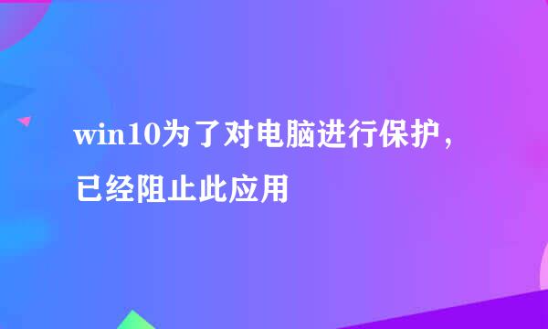 win10为了对电脑进行保护， 已经阻止此应用