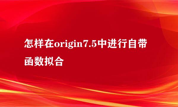 怎样在origin7.5中进行自带函数拟合
