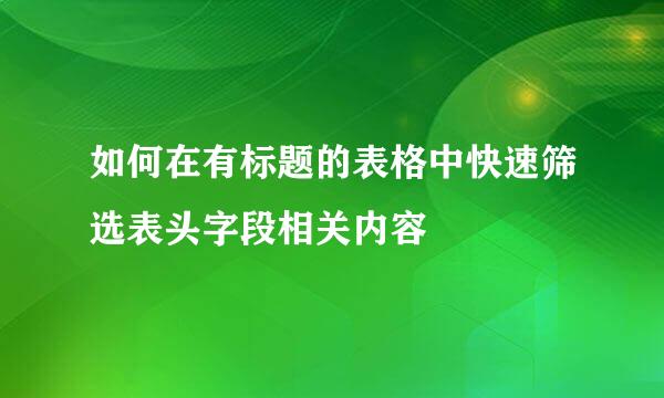如何在有标题的表格中快速筛选表头字段相关内容