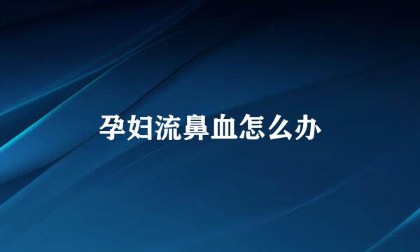 孕妇流鼻血怎么办