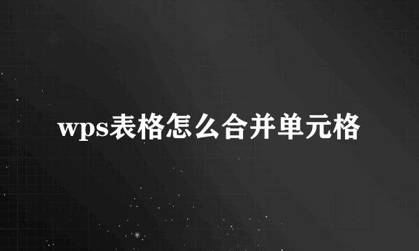 wps表格怎么合并单元格