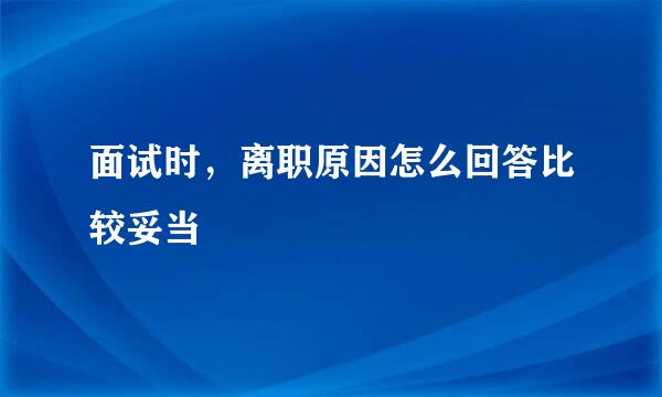 面试时，离职原因怎么回答比较妥当