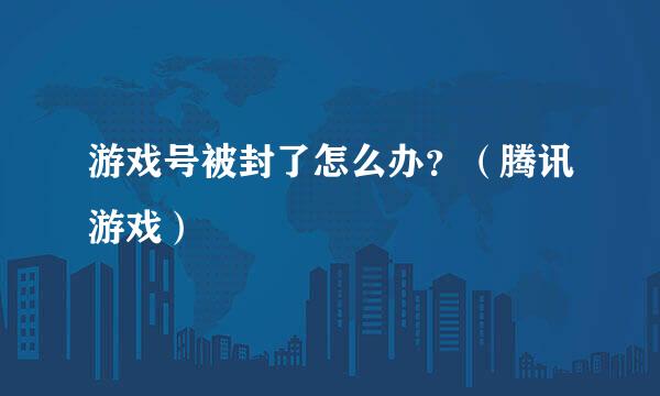 游戏号被封了怎么办？（腾讯游戏）