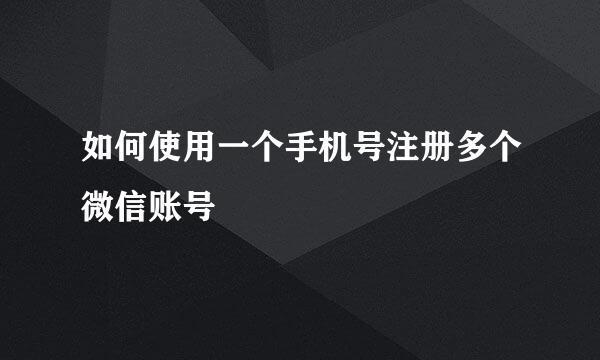 如何使用一个手机号注册多个微信账号