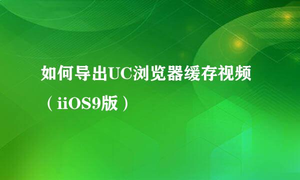 如何导出UC浏览器缓存视频（iiOS9版）
