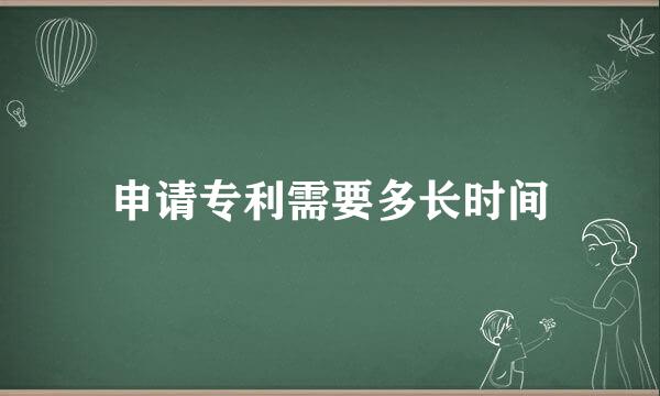 申请专利需要多长时间