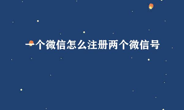 一个微信怎么注册两个微信号