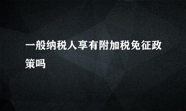 一般纳税人享有附加税免征政策吗