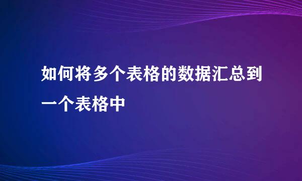 如何将多个表格的数据汇总到一个表格中