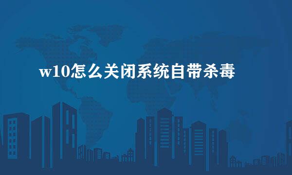 w10怎么关闭系统自带杀毒