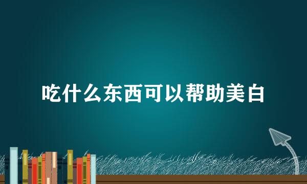 吃什么东西可以帮助美白